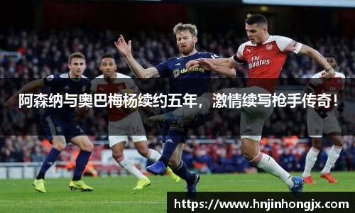 阿森纳与奥巴梅杨续约五年，激情续写枪手传奇！