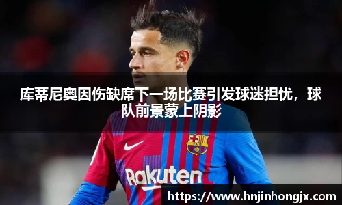 库蒂尼奥因伤缺席下一场比赛引发球迷担忧，球队前景蒙上阴影