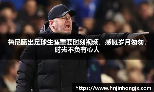 鲁尼晒出足球生涯重要时刻视频，感慨岁月匆匆，时光不负有心人