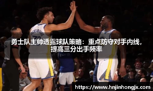 勇士队主帅透露球队策略：重点防守对手内线，提高三分出手频率