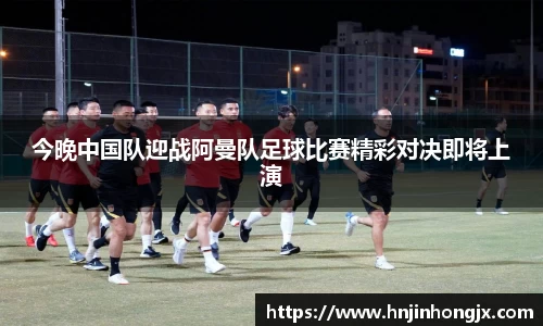 今晚中国队迎战阿曼队足球比赛精彩对决即将上演