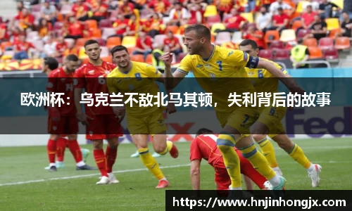 欧洲杯：乌克兰不敌北马其顿，失利背后的故事