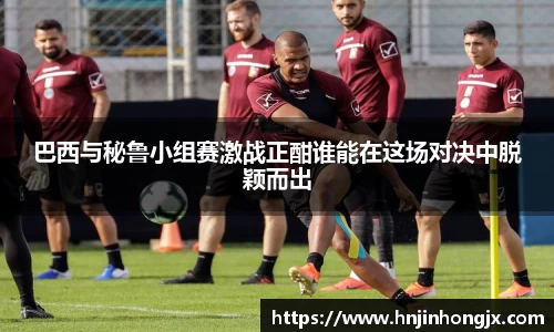 巴西与秘鲁小组赛激战正酣谁能在这场对决中脱颖而出