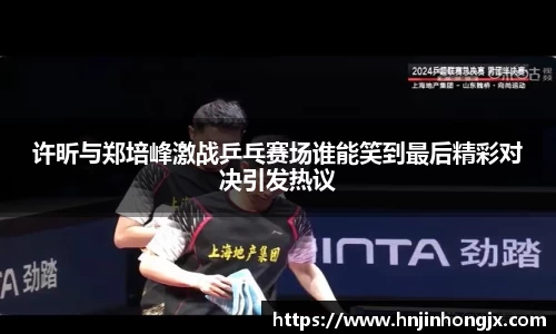 许昕与郑培峰激战乒乓赛场谁能笑到最后精彩对决引发热议