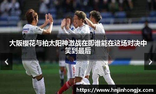 大阪樱花与柏太阳神激战在即谁能在这场对决中笑到最后